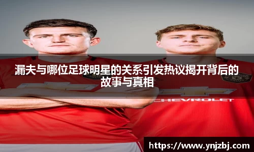 漏夫与哪位足球明星的关系引发热议揭开背后的故事与真相