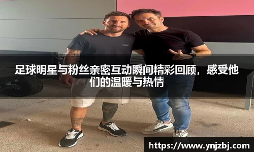 足球明星与粉丝亲密互动瞬间精彩回顾，感受他们的温暖与热情